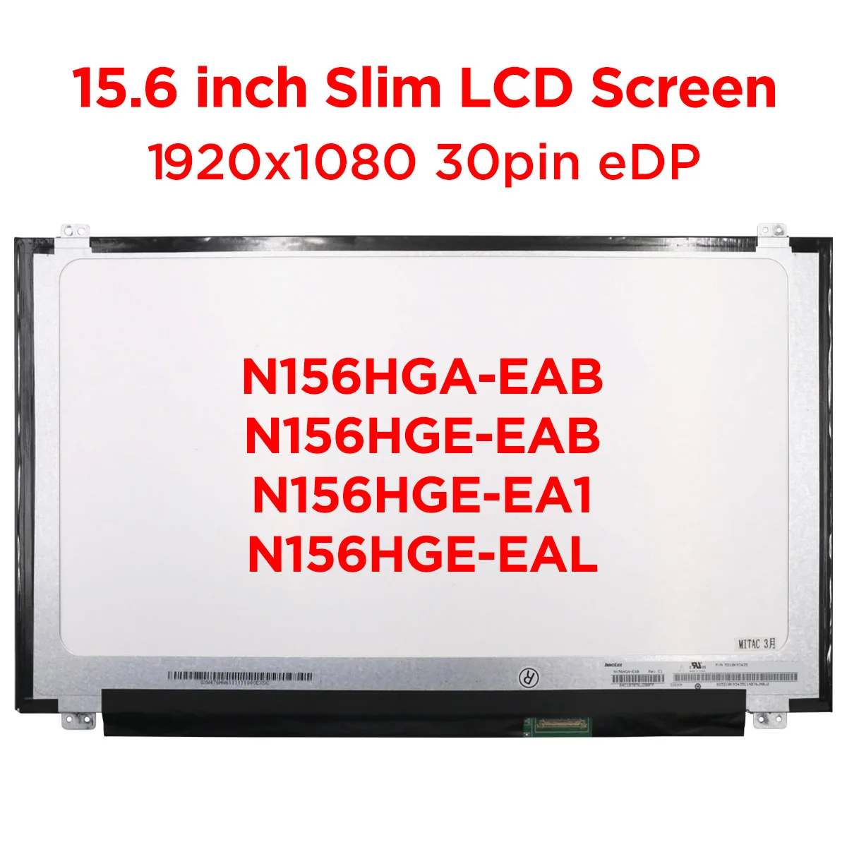 15.6 Slim Laptop LCD Screen N156HGA-EAB fit N156HGE-EAB N156HGE-EBB N156HGE-EAL N156HGE-EA1 EA2 EB1 FHD Display Panel 30pins eDP
15.6 Slim Laptop LCD Screen N156HGA-EAB fit N156HGE-EAB N156HGE-EBB N156HGE-EAL N156HGE-EA1 EA2 EB1 FHD Display Panel 30pins eDP