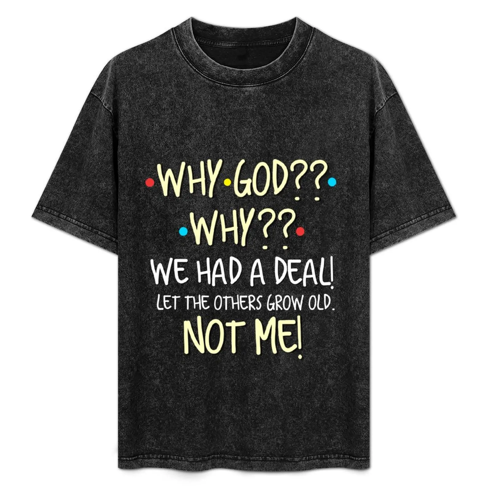 Why God Why We Had A Deal! Let The Others Grow Old. Not Me! T-Shirt Casual Pattern Print Tee Shirt
Why God Why We Had A Deal! Let The Others Grow Old. Not Me! T-Shirt Casual Pattern Print Tee Shirt