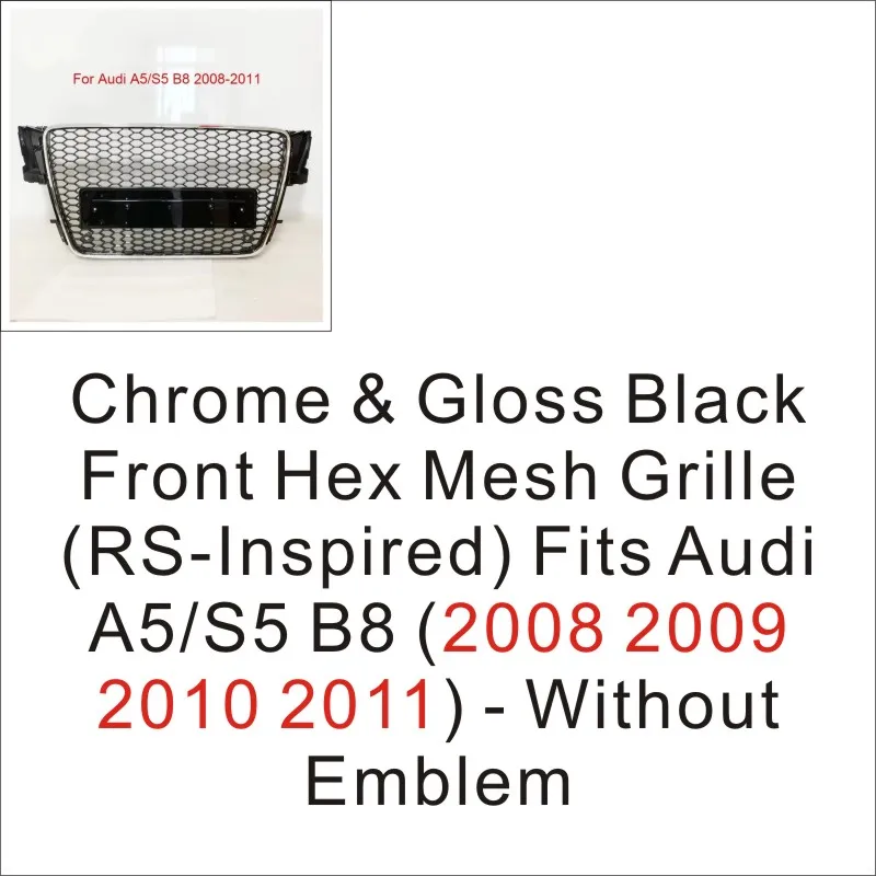 Chrome & Gloss Black Front Hex Mesh Grille (RS-Inspired) Fits Audi A5/S5 B8 (2008 2009 2010 2011) - Without Emblem
Chrome & Gloss Black Front Hex Mesh Grille (RS-Inspired) Fits Audi A5/S5 B8 (2008 2009 2010 2011) - Without Emblem
