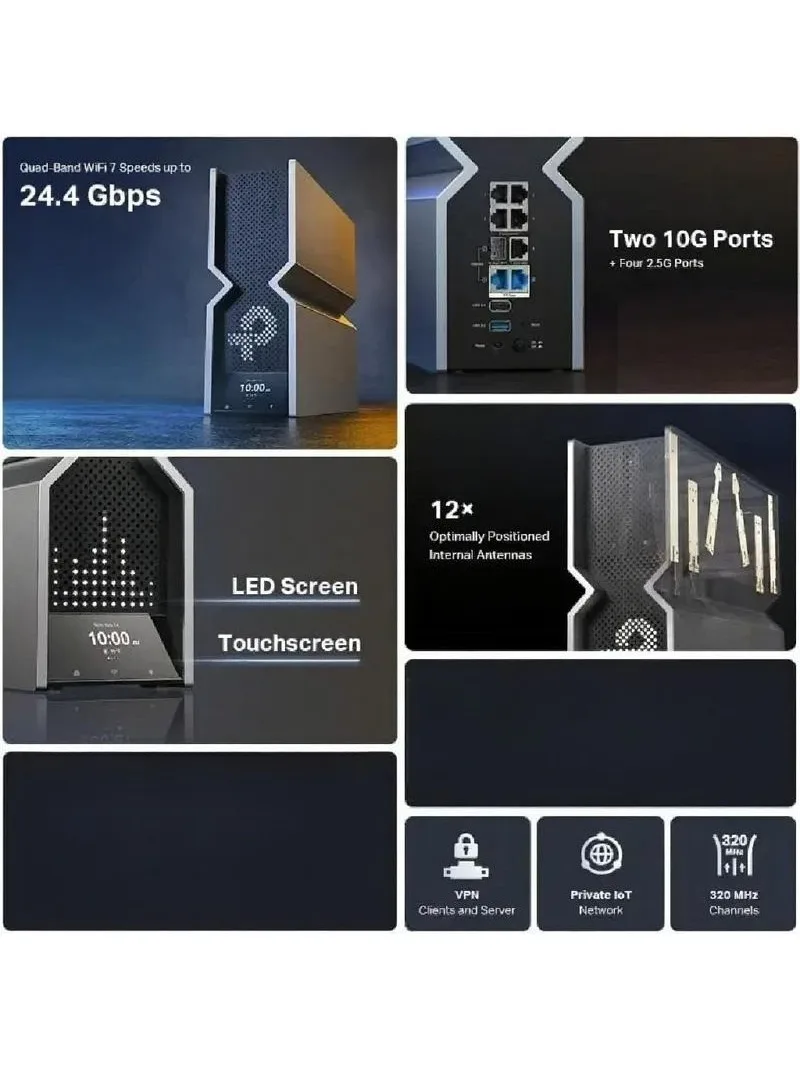 BE24000 Quad-Band WiFi 7 Router, Dual 10 Gbps Multi-Gig Ethernet Ports, LED Touch Screen
BE24000 Quad-Band WiFi 7 Router, Dual 10 Gbps Multi-Gig Ethernet Ports, LED Touch Screen