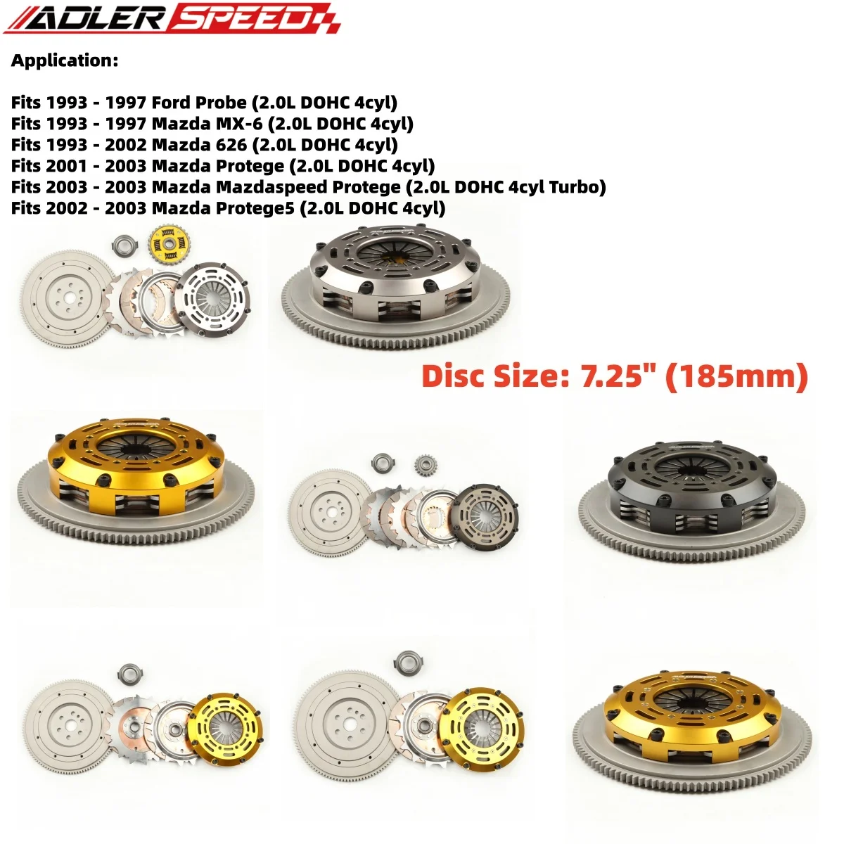 ADLERSPEED 7.25" Sprung/Racing Single/Twin/Triple Disc For 93-97 Ford Probe/Mazda MX-6/Mazdaspeed Protege (2.0L DOHC 4cyl Turbo)
ADLERSPEED 7.25" Sprung/Racing Single/Twin/Triple Disc For 93-97 Ford Probe/Mazda MX-6/Mazdaspeed Protege (2.0L DOHC 4cyl Turbo)