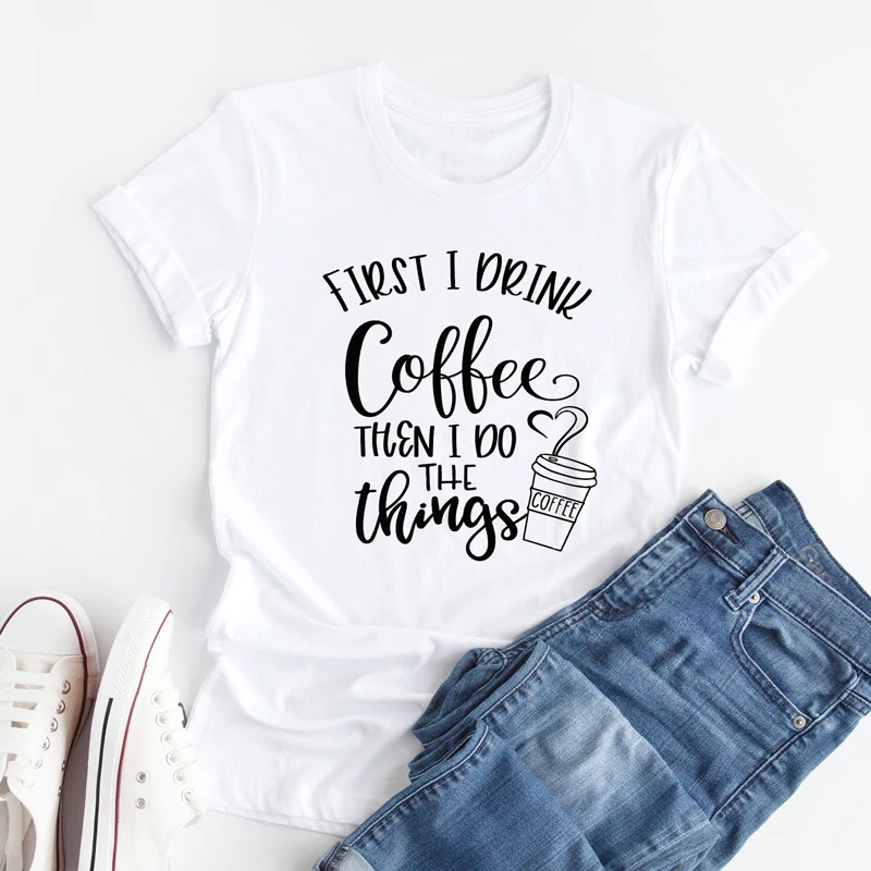 

First I Drink Coffee Then I Do The Things T-shirt New Women Plus Size Clothing Slogan Tshirt Casual Graphic Funny Tee Shirt Top