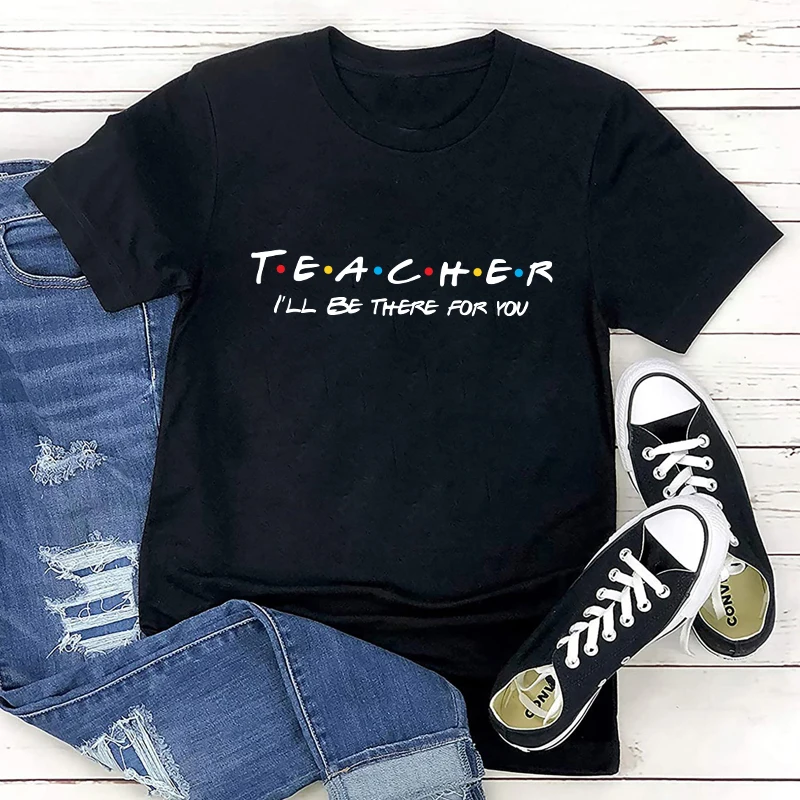 Teacher I'll Be There For You T-shirt Funny Teachers' Day Gift Tshirt Casual Women Hipster Back To School Top Tee Shirt