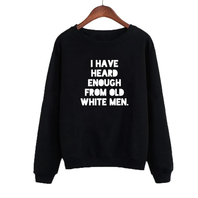 O-neck Sudaderas Mujer 2019 Autumn Winter Fashion Women Sweatshirt Hoodies Funny Saying I Have Heard Enough From Old White Men