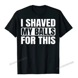 I Shaved My Balls For This Funny Gift T-Shirt Men Printed Top T-Shirts Tops Tees For Men Newest Cotton Casual Tshirts