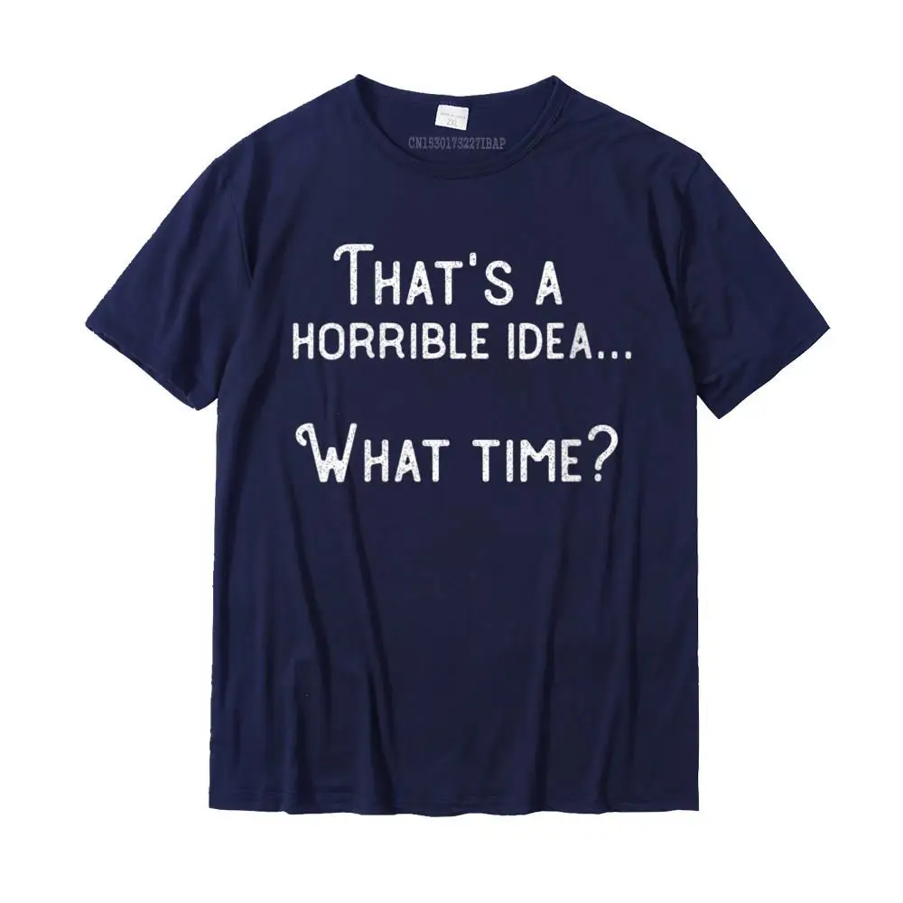 Womens That's A Horrible Idea. What Time Funny Round Neck T-Shirt T Shirts Hot Sale Party Cotton Men Tops Tees Birthday