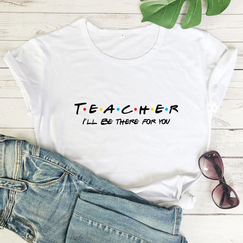 Teacher I'll Be There For You T-shirt Funny Teachers' Day Gift Tshirt Casual Women Hipster Back To School Top Tee Shirt