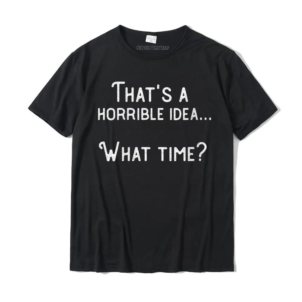 Womens That's A Horrible Idea. What Time Funny Round Neck T-Shirt T Shirts Hot Sale Party Cotton Men Tops Tees Birthday