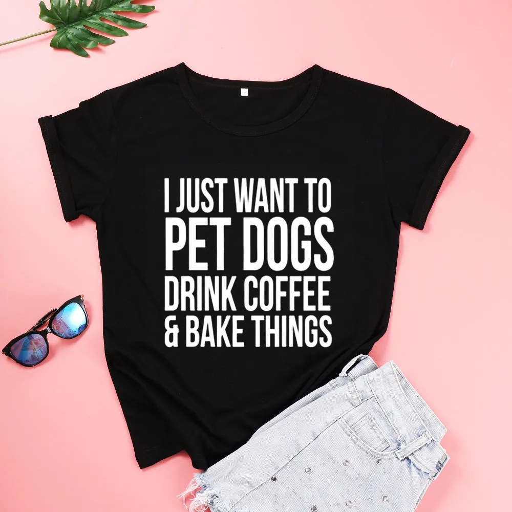 I JUST WANT TO PET DOGS DRINK COFFEE AND BAKE THINGS Mom Cotton Women Tshirt Funny Letter Short Sleeve Shirt Girl O Neck Top Tee