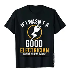 If I Wasn't A Good Electrician I'd Be Dead T-Shirt Casual Men Top T-Shirts Plain Cotton Tops T Shirt 3D Printed