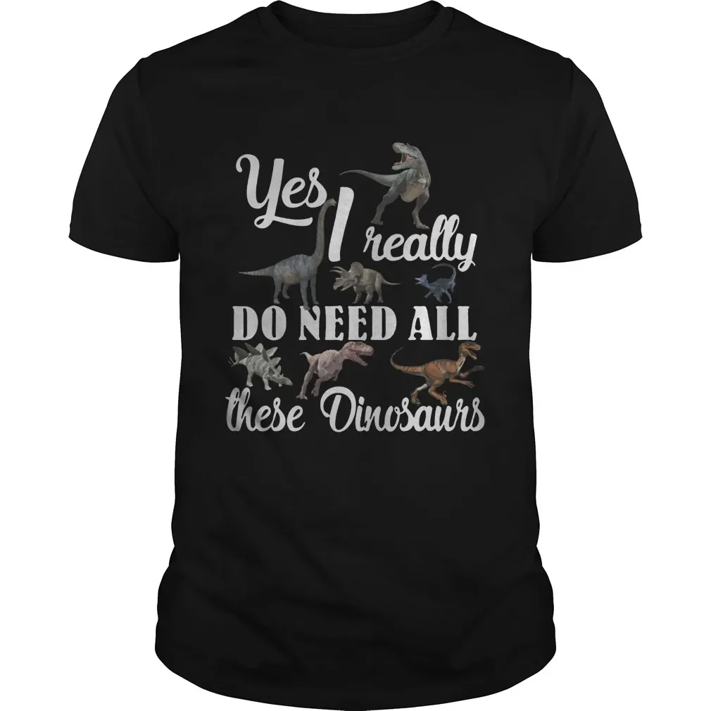 

Yes I Really Do Need All These Dinosaurs. Novel Dinosaur Lovers Gift T Shirt New 100% Cotton Short Sleeve O-Neck Casual T-shirt