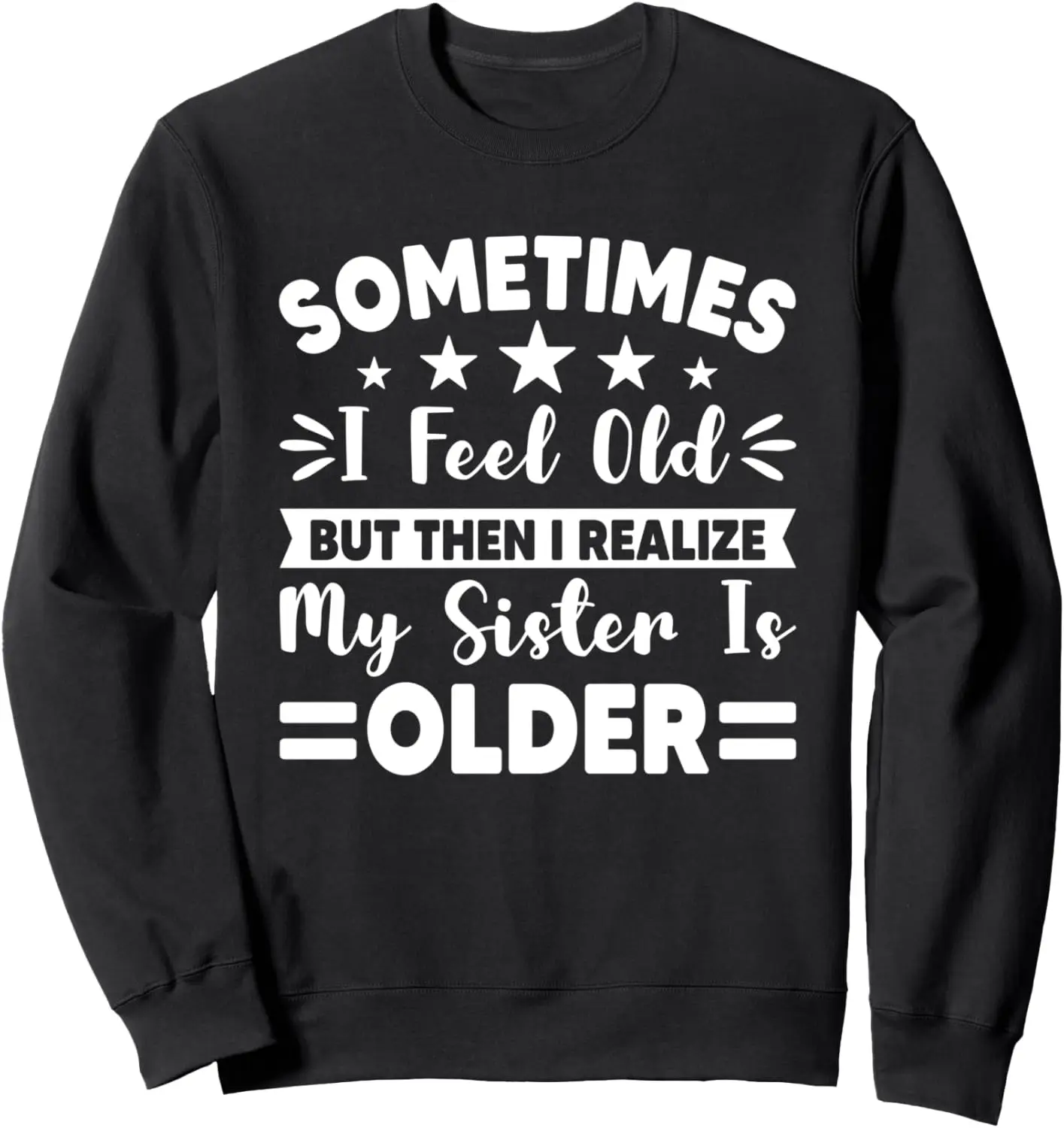 Sometimes I Feel Old But Then I Realize My Sister Is Older Sweatshirt