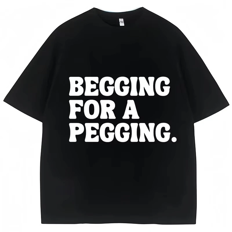

Begging for A Pegging Funny Letter Print T-shirt Spring Summer Cotton Soft T Shirts Summer Casual T-shirt Streetwear Unisex