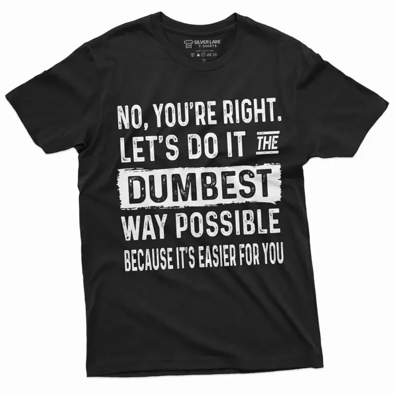 Funny Sarcastic T Shirt No You Are Right Let's Do t The Dumbest Way Possible
