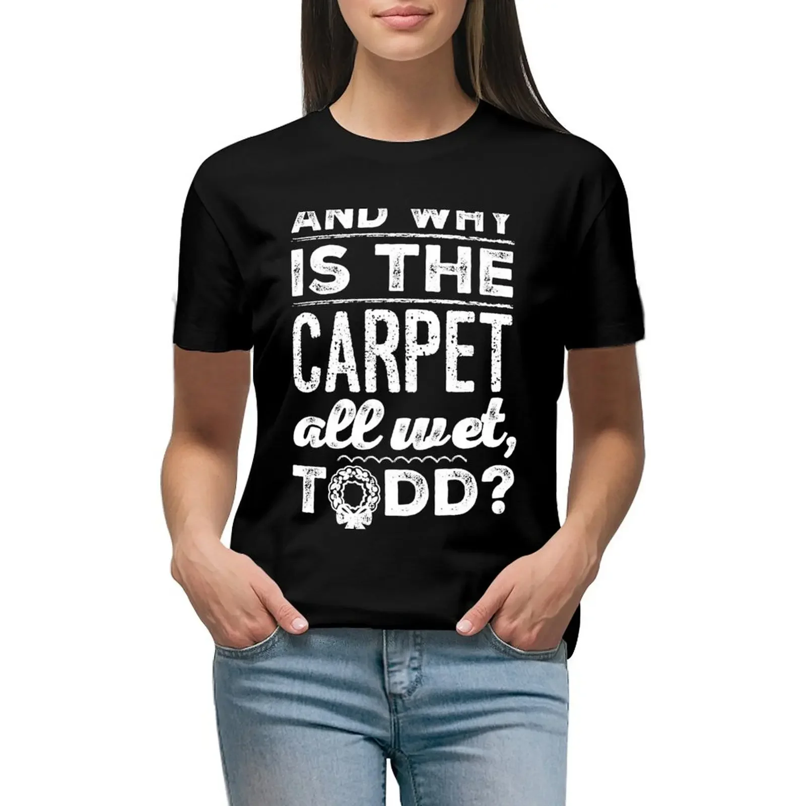 

And why is the carpet all wet, Todd T-Shirt animal prinfor vintage clothes new edition shirts graphic tees Women t shirt