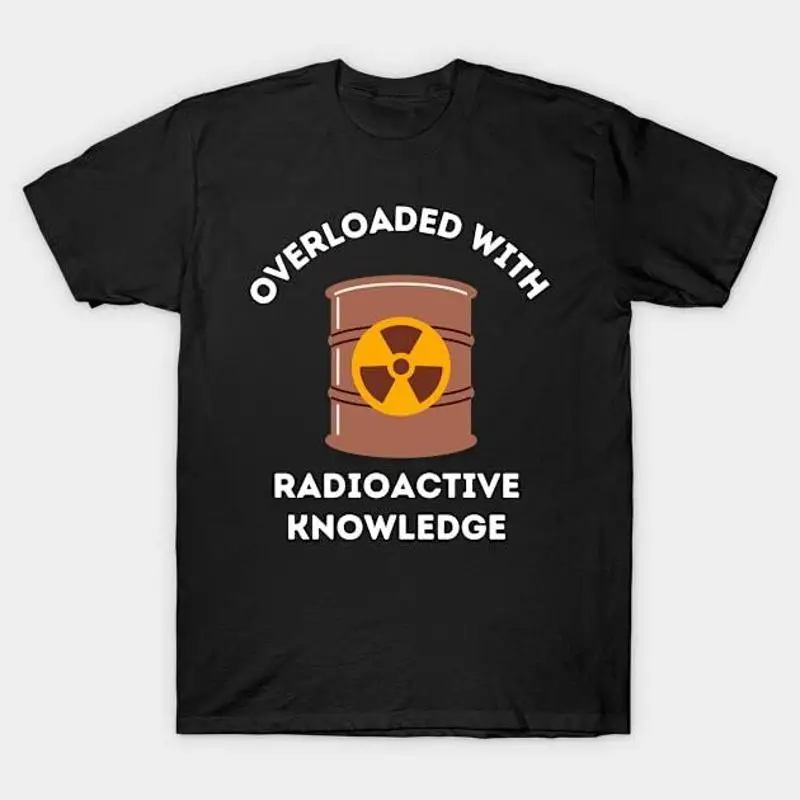OVERLOADED WITH RADIOACTIVE KNOWLEDGE TShirt Made in Australia Size S5XL