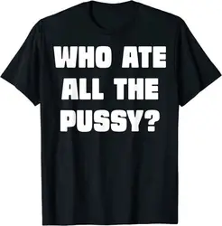 NEW LIMITED Who Ate All The Pussy Funny Sarcastic Adult Humor T-Shirt