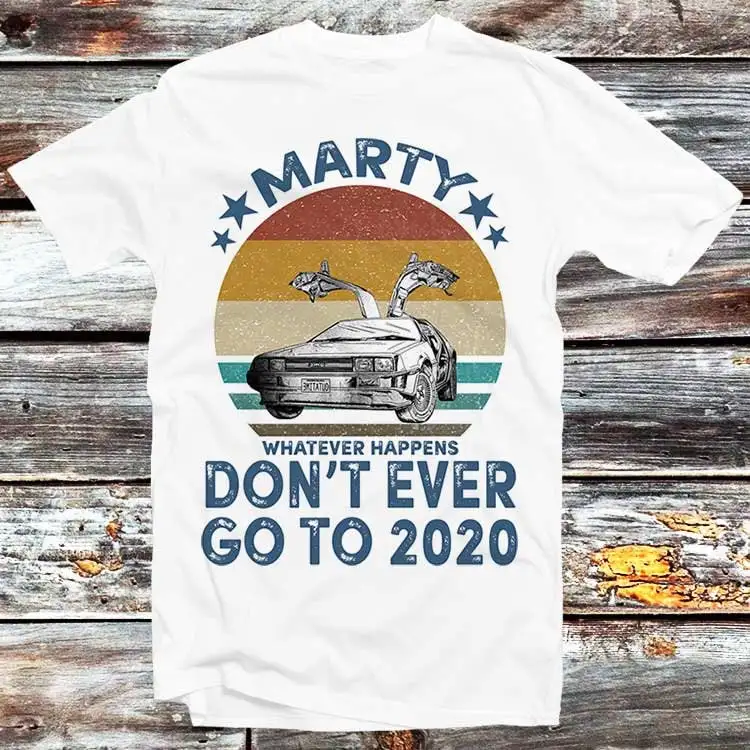 Marty Don'T Ever Go To 2020 T Shirt Back The Future Whatever Happens Year From Hell Retro Cool For Men Woman Top B11