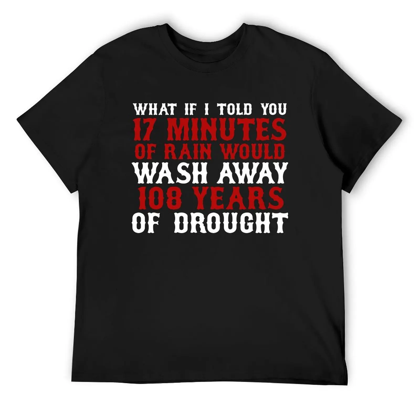 WHAT IF I TOLD YOU 17 MINUTES OF RAIN WOULD WASH AWAY 108 YEARS OF DROUGHT SHIRT T-Shirt shirts graphic mens designer clothes