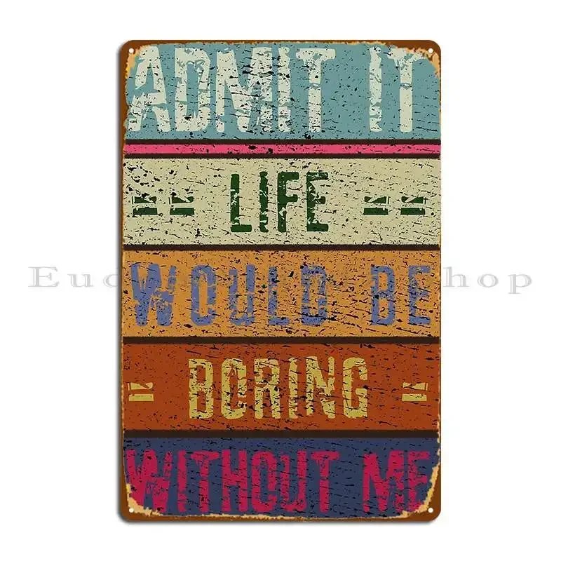 Admit It Life Would Be Boring Without Me Vintage Metal Plaque Poster Classic Designer Wall Cave Cinema Custom Tin Sign Poster