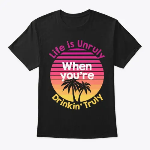 Life Is Unruly When You Drinkin Truly T-Shirt Made in the USA Size S to 5XL