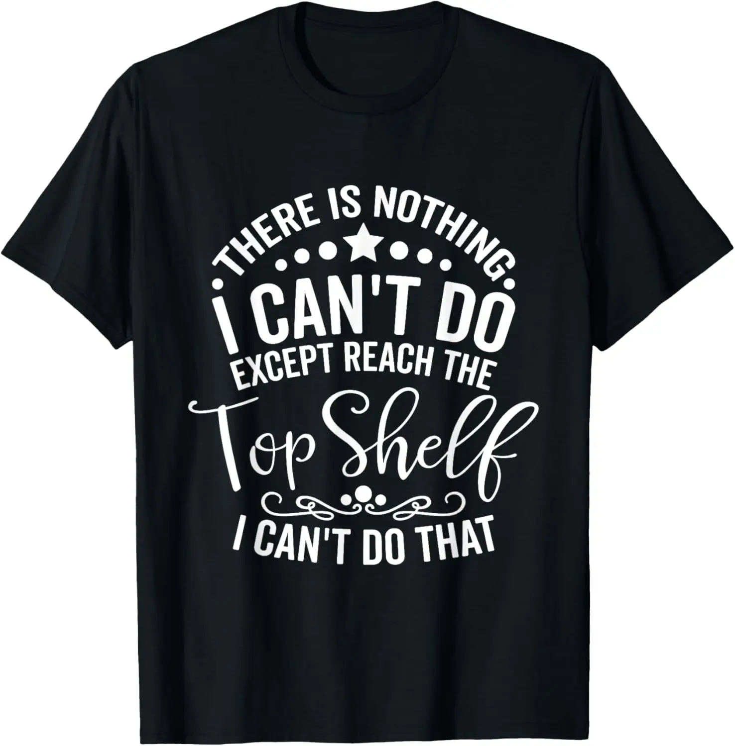 

There Is Nothing I Can't Do Except Reach The Top Shelf T-Shirt