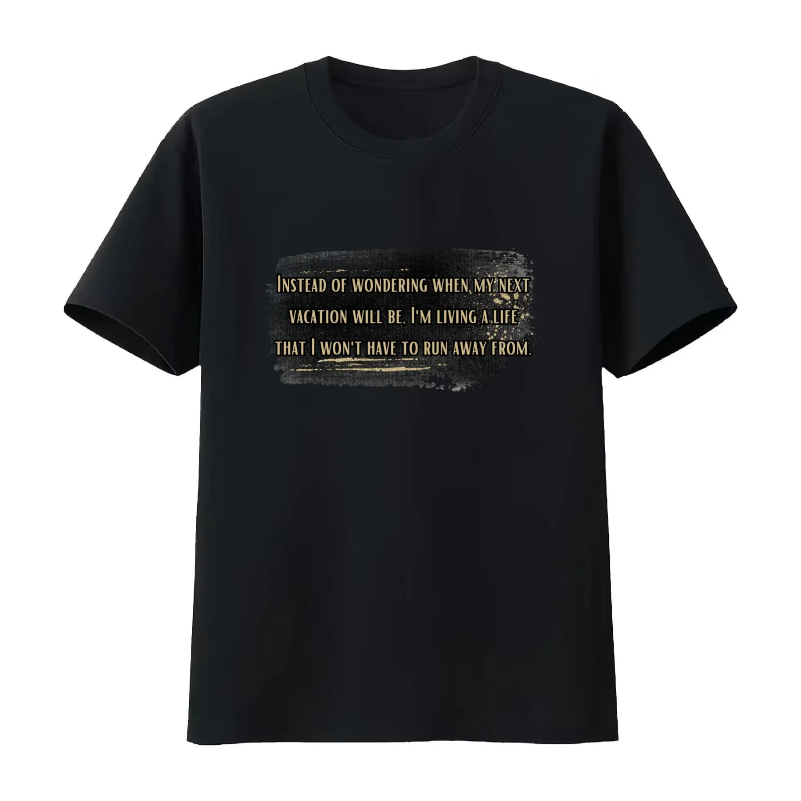 Instead of wondering when my next vacation will be I'm living a life that I won't have to run away from. T-Shirt 100% Cotton
