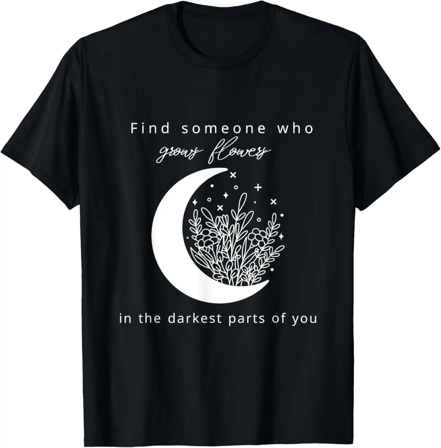 

Find someone who grows flowers in the darkest parts of you T-Shirt