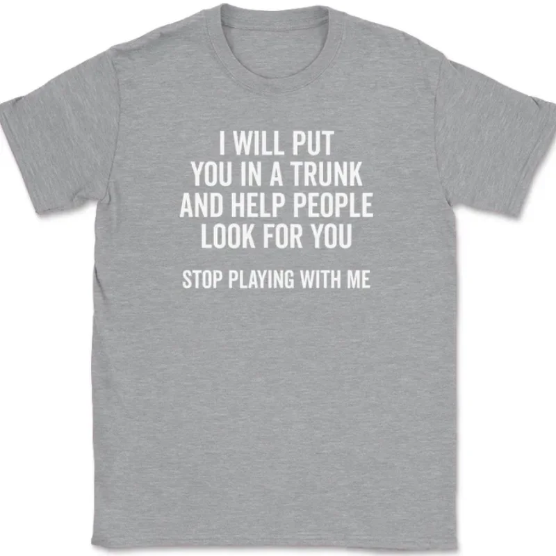 Men T Shirt Women Tee Summer Top Humor Joke Novelty I Will Put You in A Trunk AND HELP PEOPLE LOOK FOR YOU STOP PLAYING WITH ME