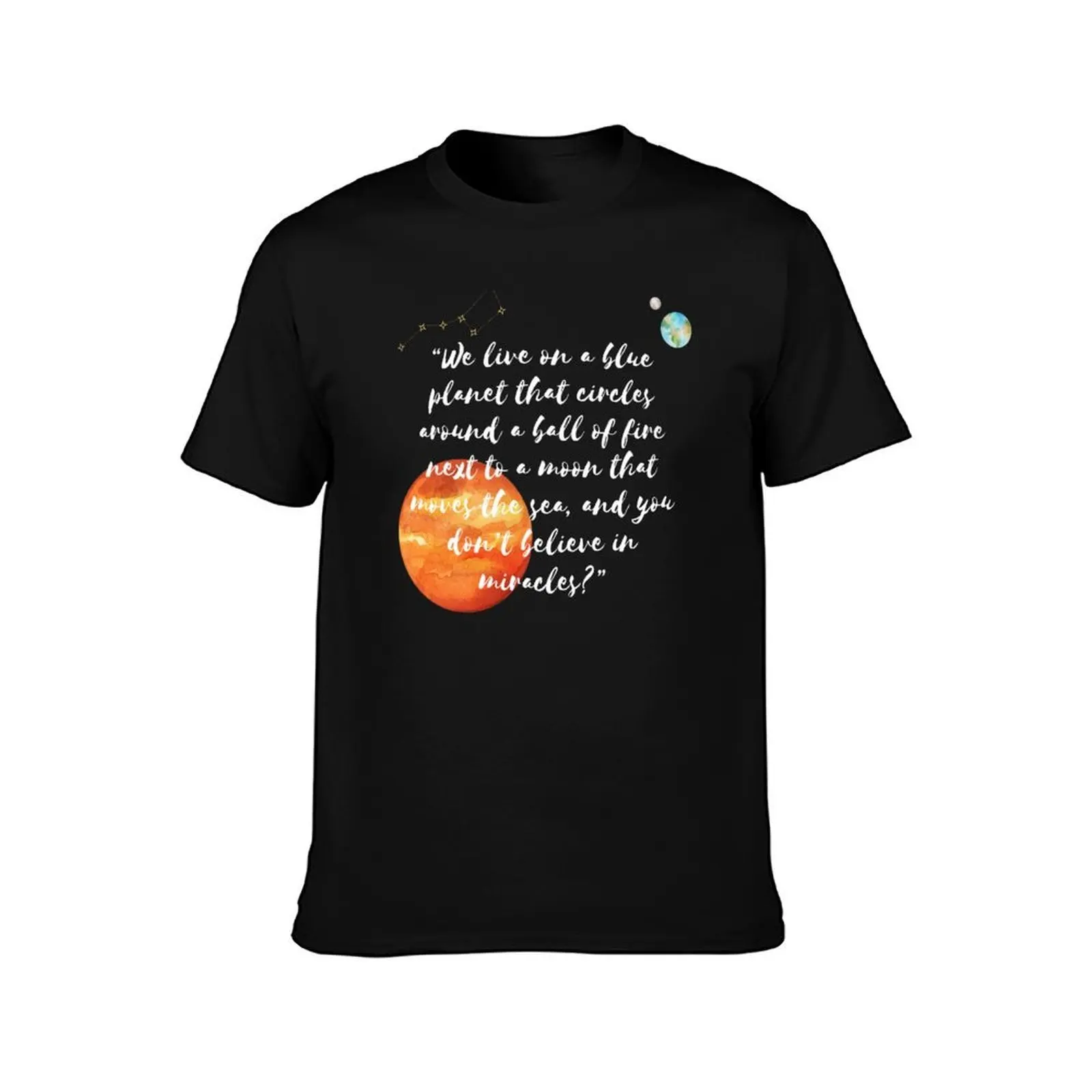 We live on a blue planet that circles around a ball of fire next to a moon that moves the sea, and you don’t believe in  T-Shirt
