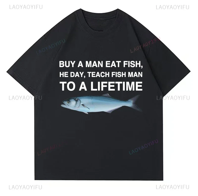 Funny Meme Printed Buy A Man Eat Fish He Day Teach Fish Man To A Lifetime T Shirt Casual Fashion Fisherman Tshirt Harajuku Tees