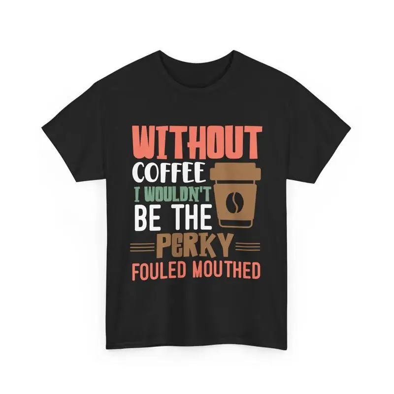 

Funny Without Coffee I Wouldn't Be the Perky Fouled Mouthed T Shirt