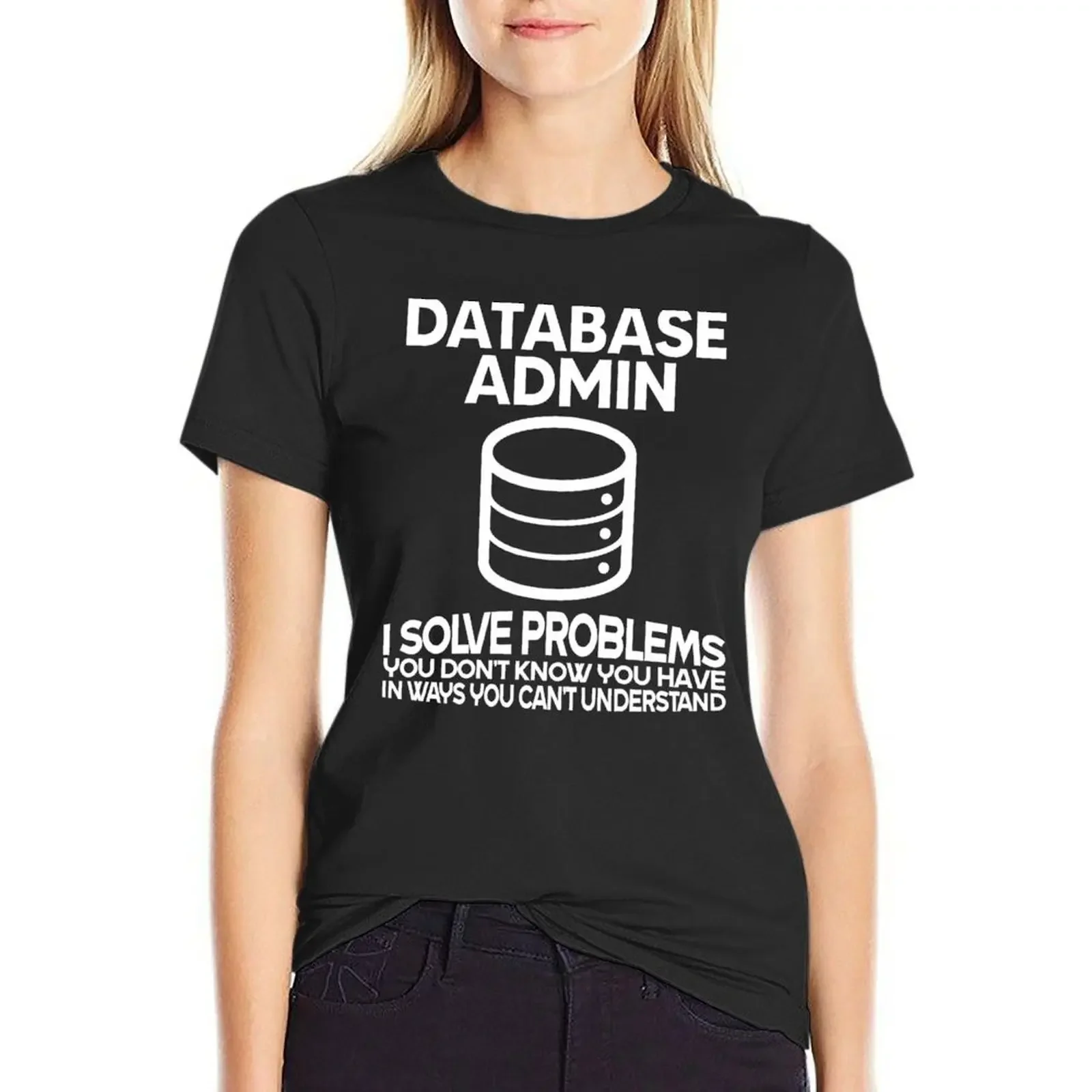 

Database admin i solve problems you don't know you have in ways you can't understand T-Shirt