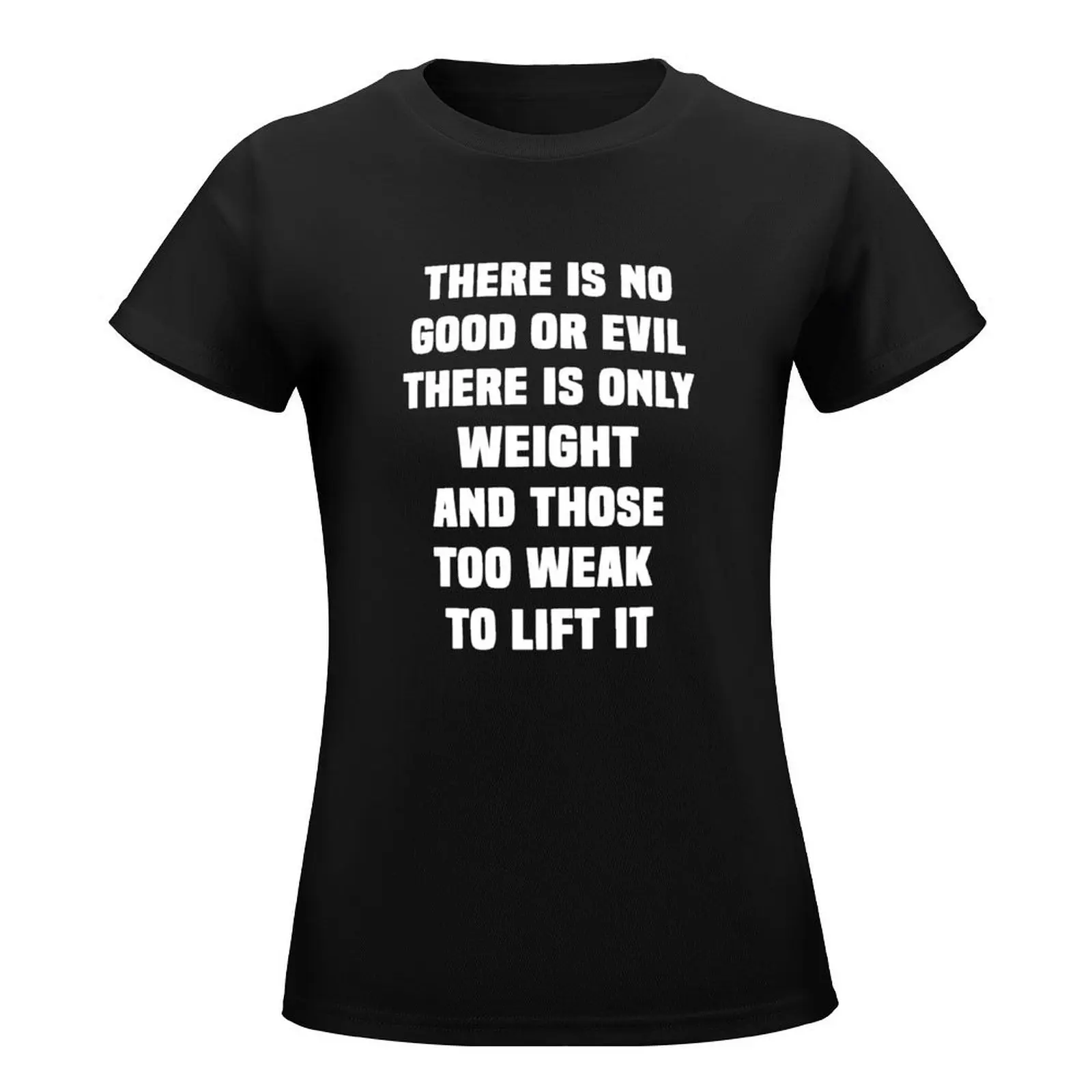 there is no good or evil there is only weight and those too weak to lift it T-Shirt cute tops Woman clothes