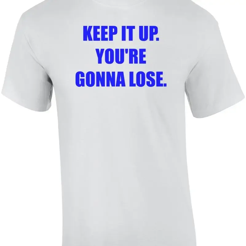 KEEP IT UP. YOU'RE GONNA LOSE. Shirt