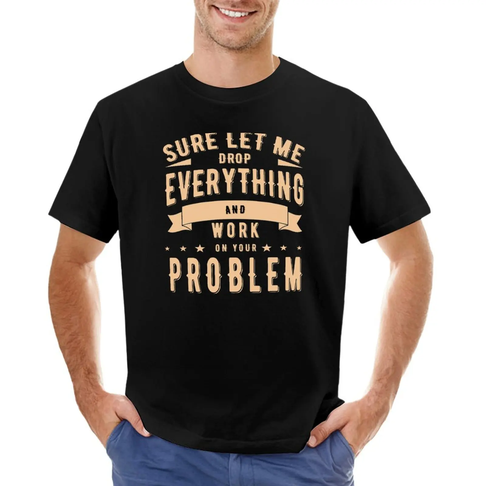 SURE LET ME DROP EVERYTHING AND WORK ON YOUR PROBLEM T-Shirt Short sleeve tee cute clothes compression shirt men