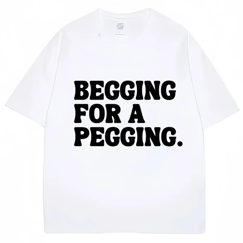 Begging for A Pegging Funny Letter Print T-shirt Spring Summer Cotton Soft T Shirts Oversized Casual T-shirt Streetwear Unisex