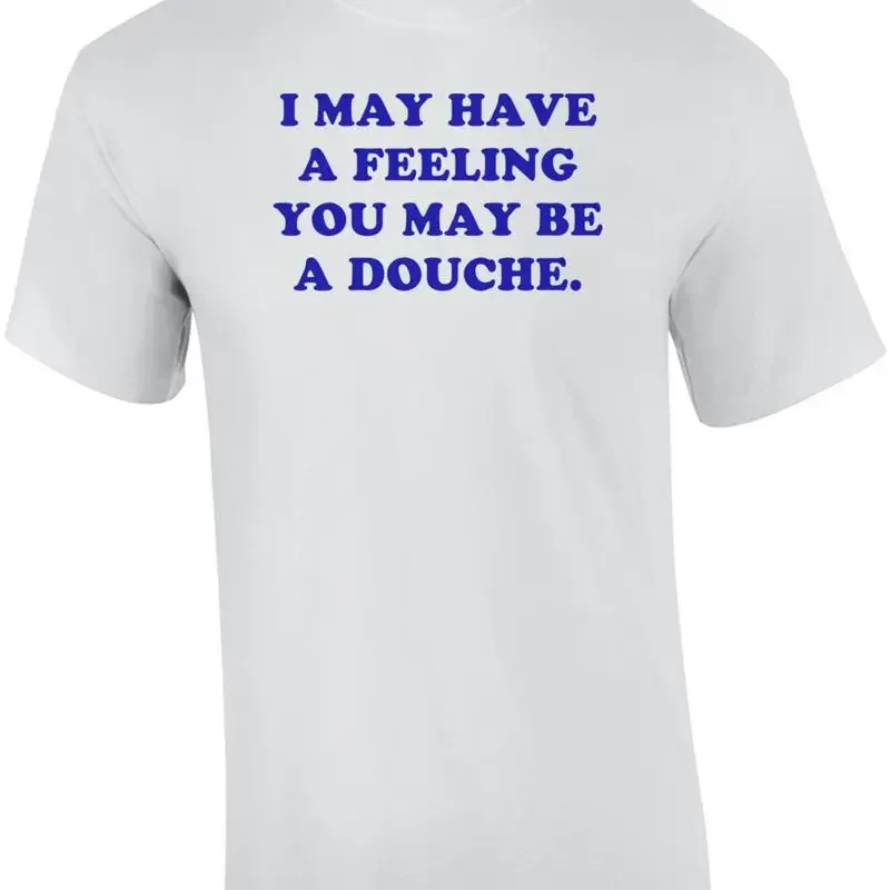 I MAY HAVE A FEELING YOU MAY BE A DOUCHE. Shirt