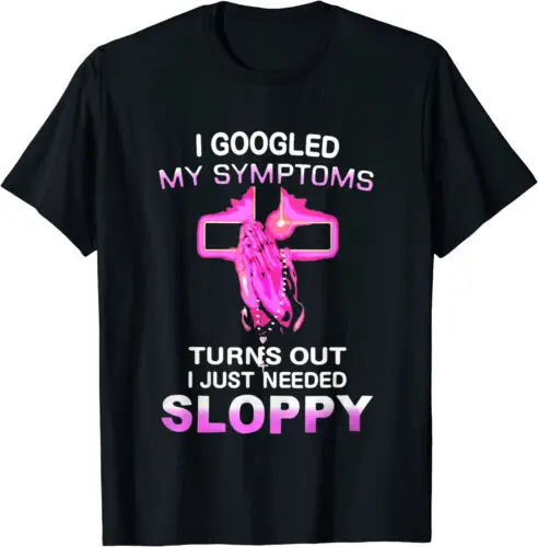 NEW I Googled My Symptoms Turns Out I Just Need Sloppy T-Shirt