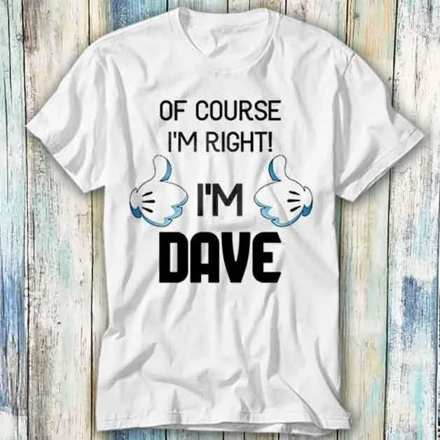 Of Course I'm Right Dave T Shirt Meme Funny Top Style Gamer Movie Music 455