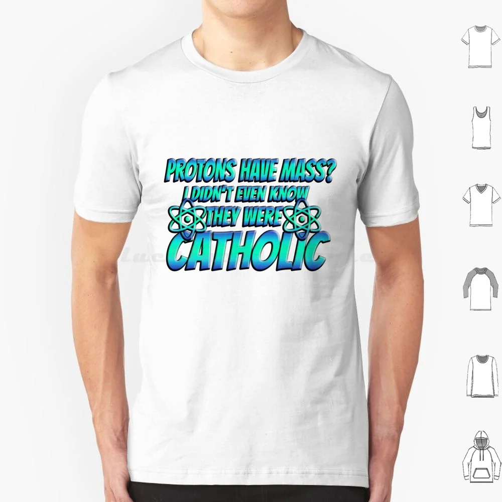 Protons Have Mass ? I Didn't Even Know They Were Catholic T Shirt Big Size 100% Cotton Protons Have Mass Science Physics
