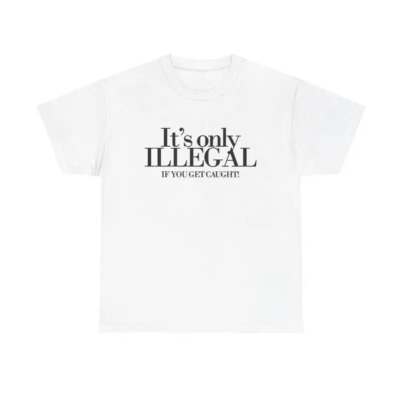 Its Only Illegal If You Get Caught T Shirt Funny Heavy Cotton
