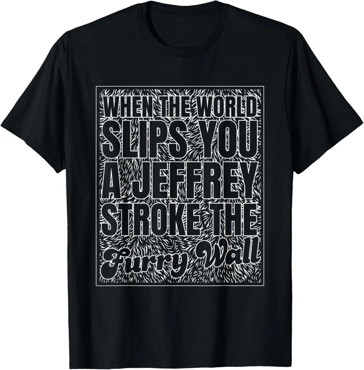 When the World Slips you a Jeffrey, Stroke the Furry Wall T-Shirt