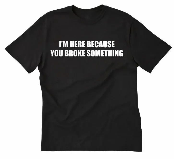 I'm Here Because You Broke Something T-shirt Computer Geek IT Mechanic Tee Shirt