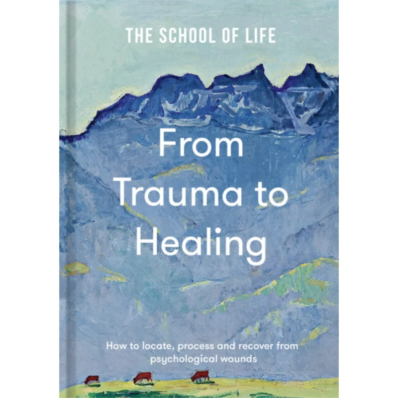From Trauma To Healing  How To Locate Process And Recover From Psychological Wounds The School Of Life 9781916753198