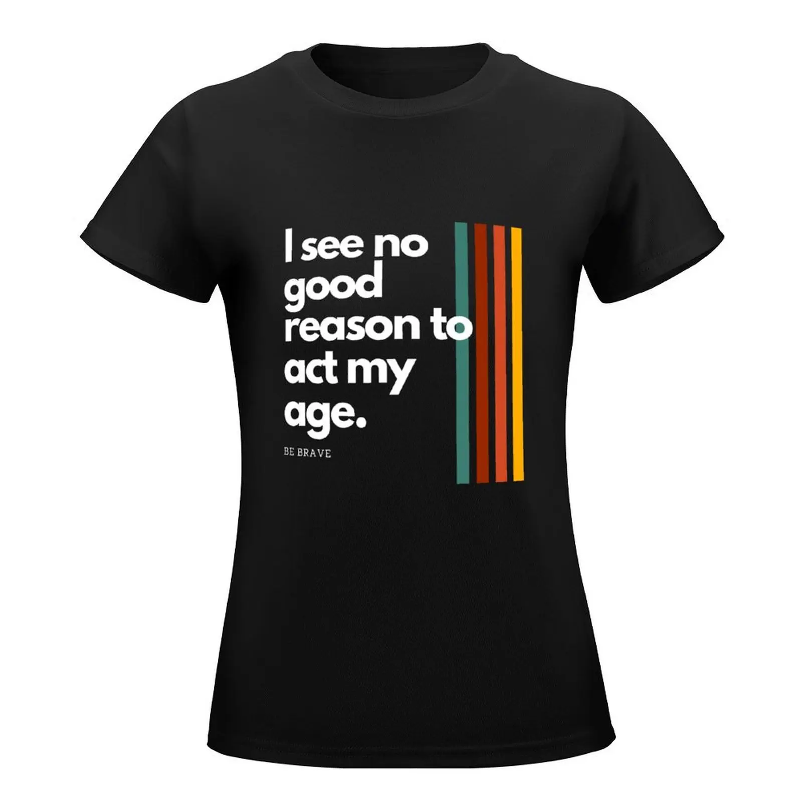 i see no good reason to act my age funny quote tee T-Shirt Short sleeve tee funnys cotton t shirts Women