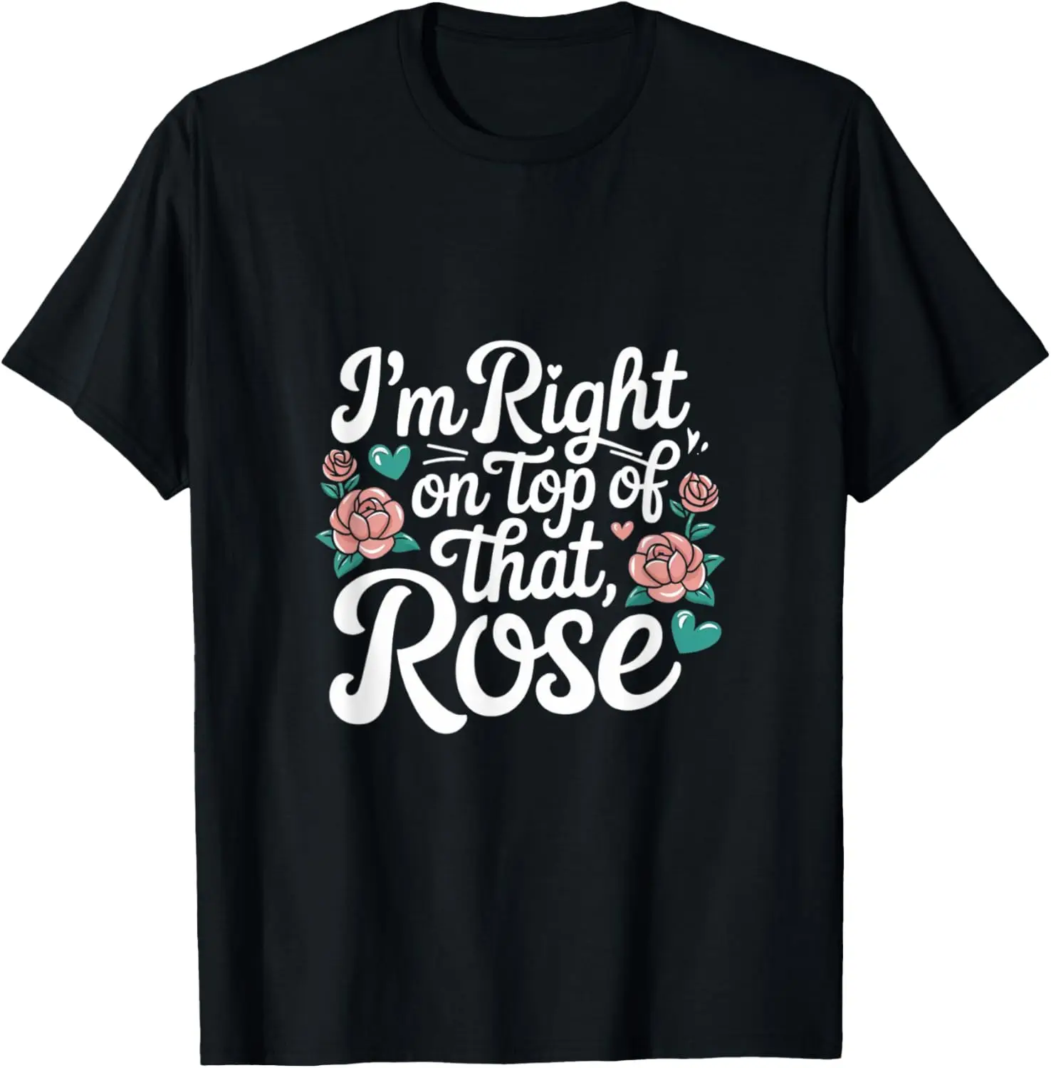 I'm Right on Top of That Rose T Shirt T-Shirt