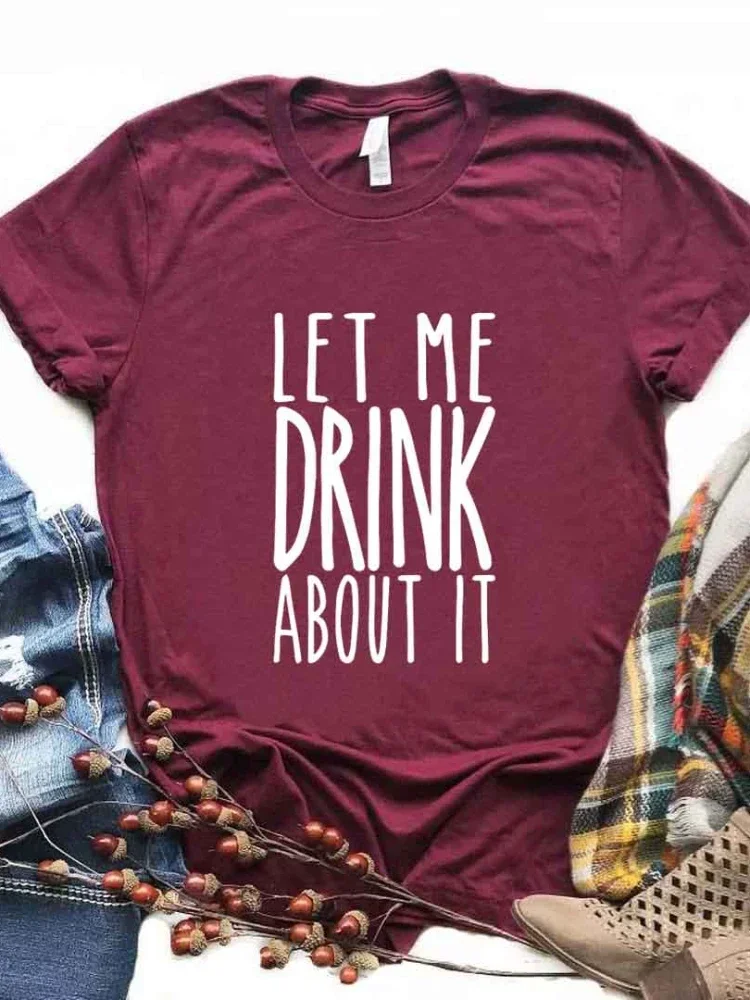 Let Me Drink About It Print Women T Shirt Short Sleeve O Neck Loose Women Tshirt Ladies Fashion Tee Shirt Tops Camisetas Mujer