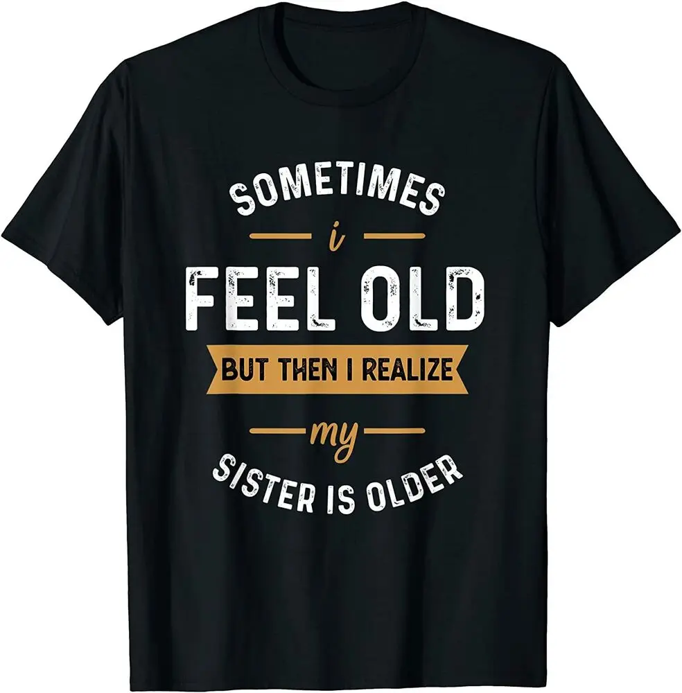 Sometimes I Feel Old but Then I Realize My Sister Is Older T-Shirt  Unisex T-shirts for Men Women Summer