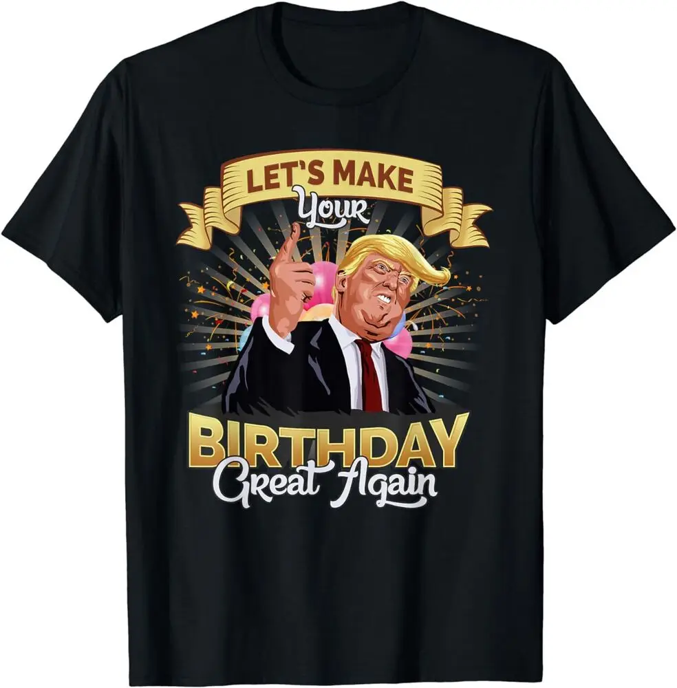 Let`s Make Your Birthday Great Again Trump Best T-Shirt For Men Clothing Women Short Sleeve Tees High Quality 100%Cotton